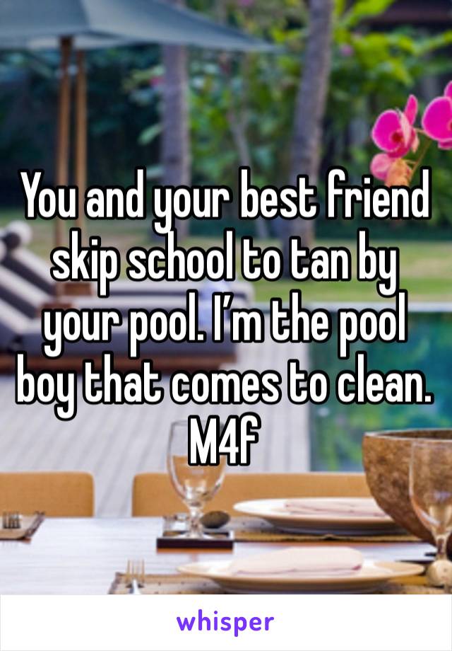 You and your best friend skip school to tan by your pool. I’m the pool boy that comes to clean. 
M4f