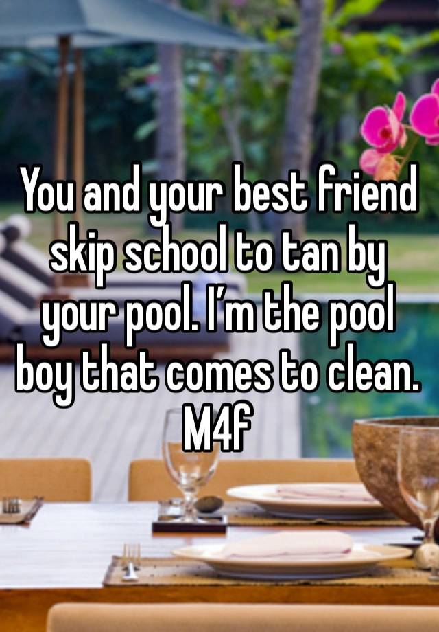 You and your best friend skip school to tan by your pool. I’m the pool boy that comes to clean. 
M4f