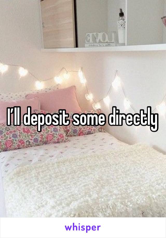 I’ll deposit some directly 