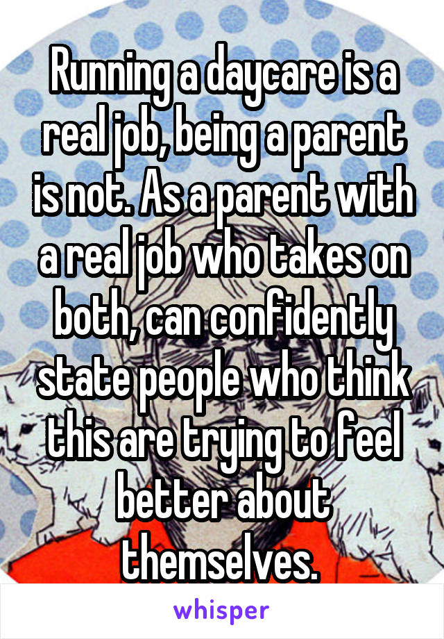 Running a daycare is a real job, being a parent is not. As a parent with a real job who takes on both, can confidently state people who think this are trying to feel better about themselves. 