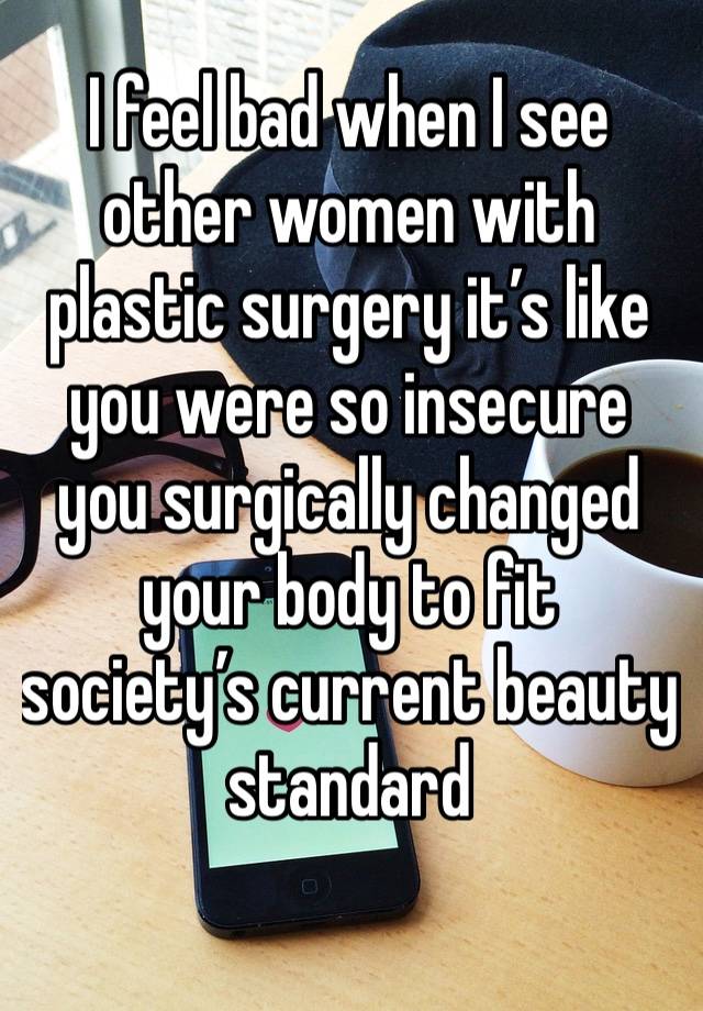 I feel bad when I see other women with plastic surgery it’s like you were so insecure you surgically changed your body to fit society’s current beauty standard 