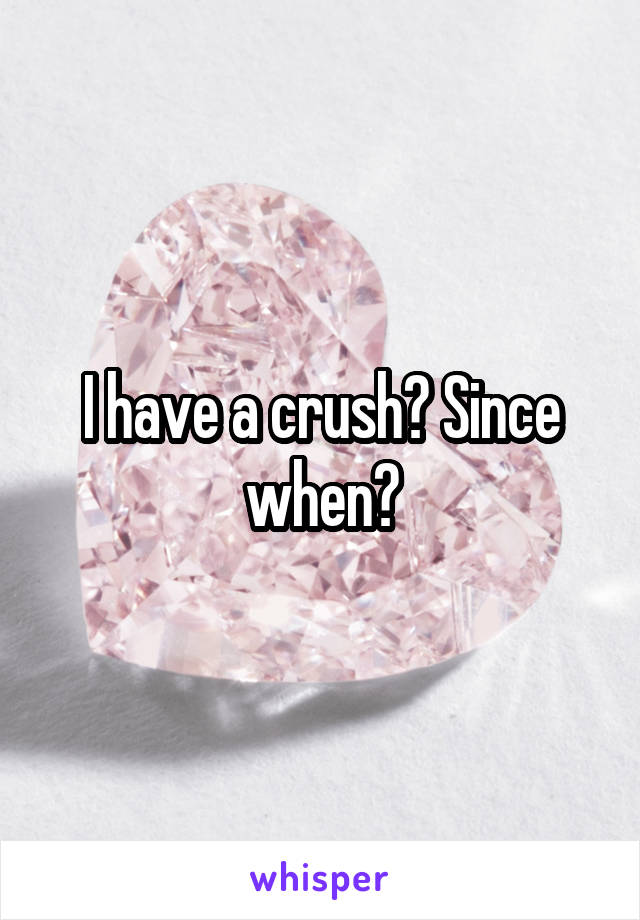 I have a crush? Since when?