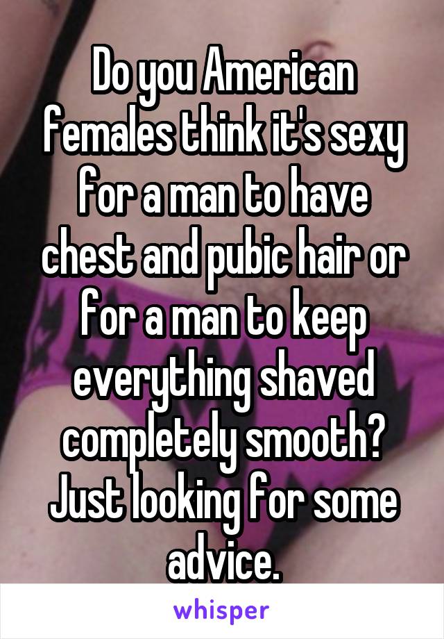 Do you American females think it's sexy for a man to have chest and pubic hair or for a man to keep everything shaved completely smooth? Just looking for some advice.