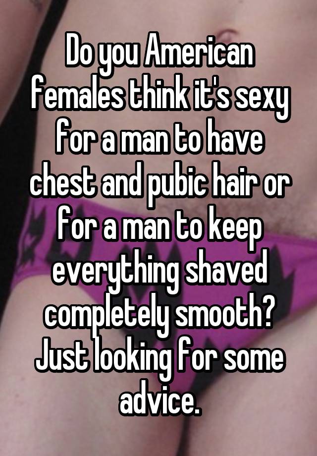 Do you American females think it's sexy for a man to have chest and pubic hair or for a man to keep everything shaved completely smooth? Just looking for some advice.