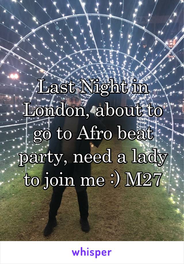 Last Night in London, about to go to Afro beat party, need a lady to join me :) M27