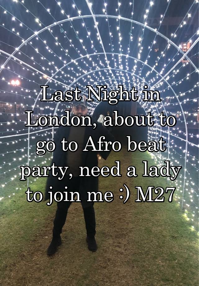 Last Night in London, about to go to Afro beat party, need a lady to join me :) M27