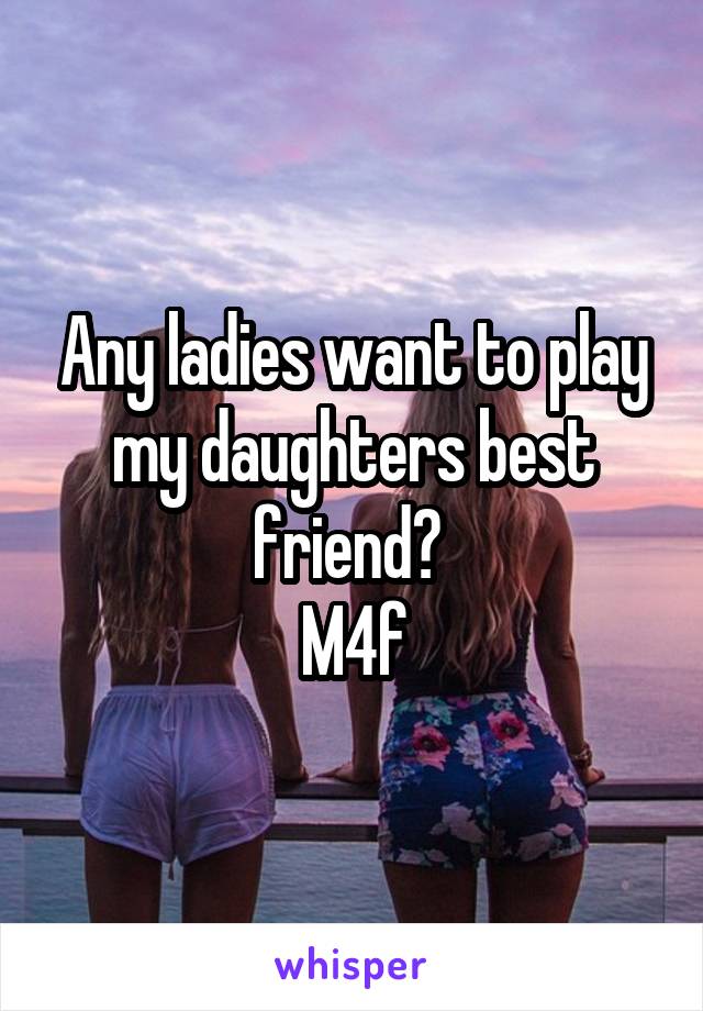 Any ladies want to play my daughters best friend? 
M4f