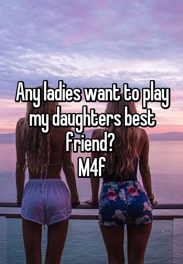 Any ladies want to play my daughters best friend? 
M4f