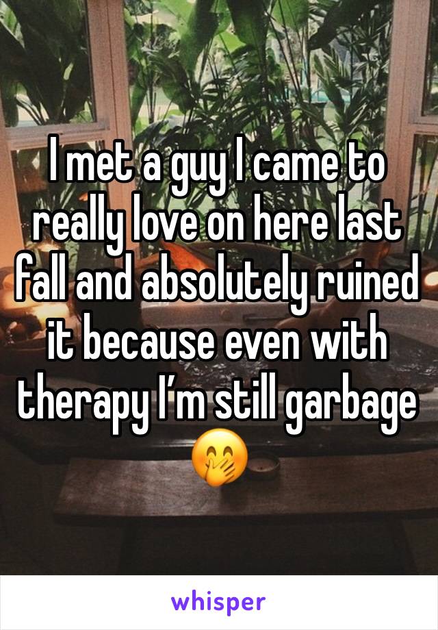 I met a guy I came to really love on here last fall and absolutely ruined it because even with therapy I’m still garbage 🤭