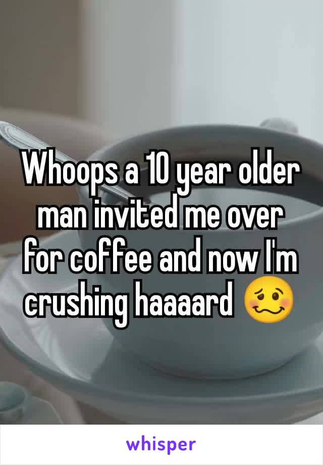 Whoops a 10 year older man invited me over for coffee and now I'm crushing haaaard 🥴