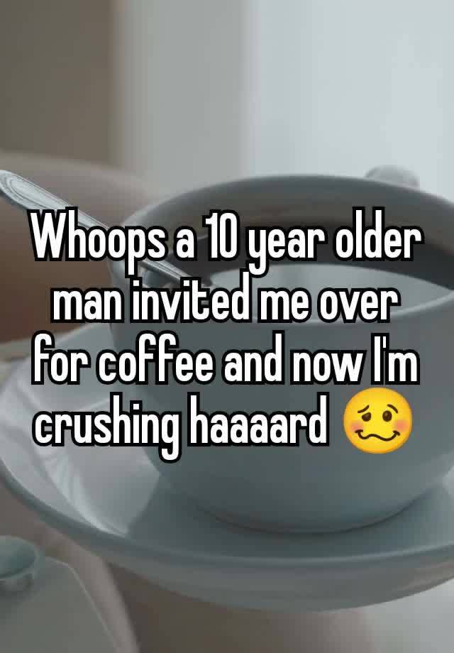 Whoops a 10 year older man invited me over for coffee and now I'm crushing haaaard 🥴