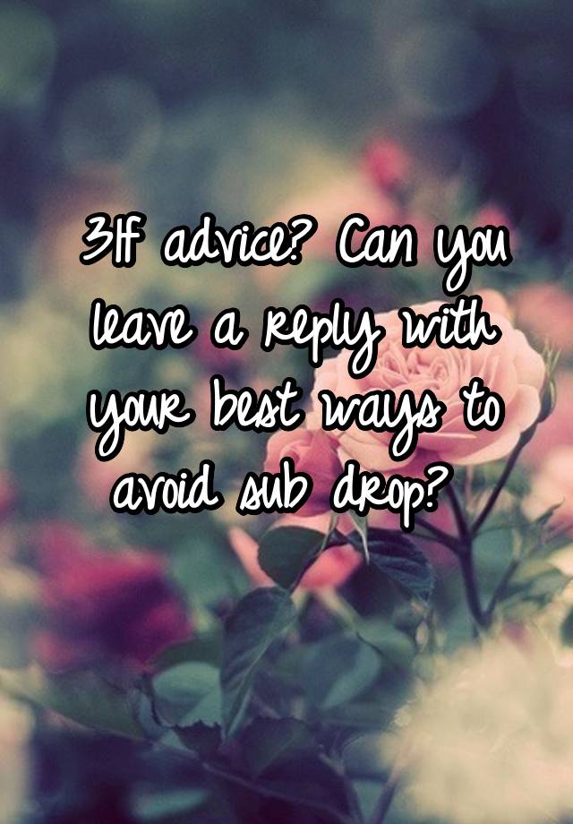 31f advice? Can you leave a reply with your best ways to avoid sub drop? 
