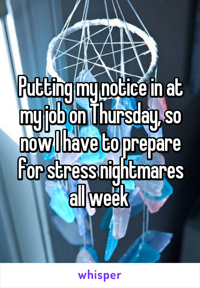 Putting my notice in at my job on Thursday, so now I have to prepare for stress nightmares all week 