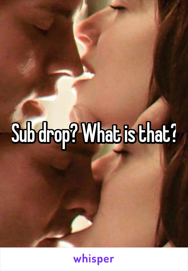 Sub drop? What is that?