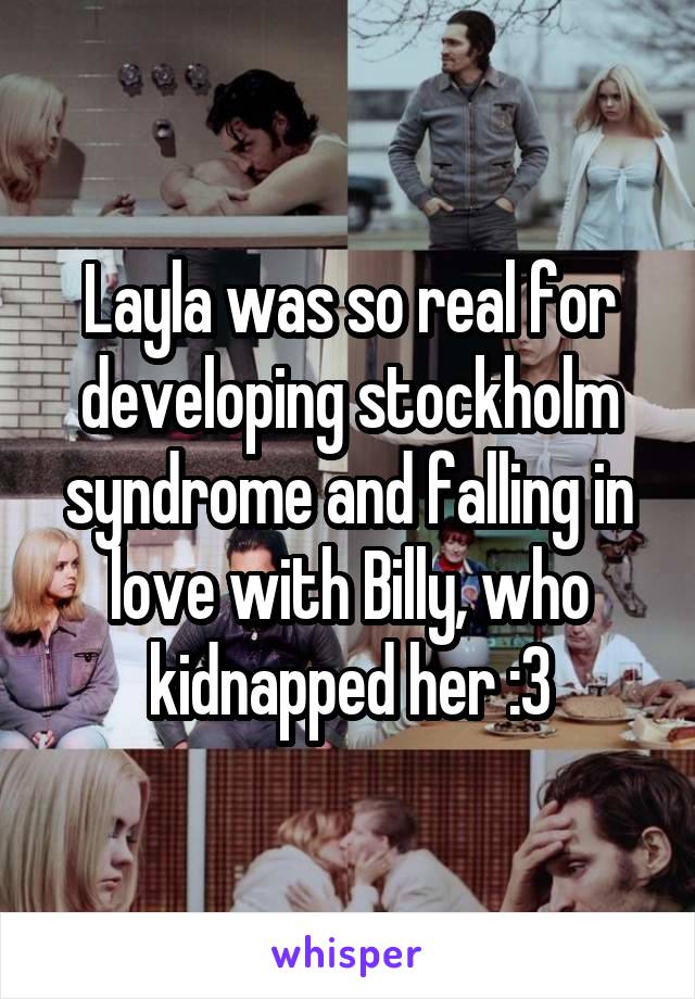 Layla was so real for developing stockholm syndrome and falling in love with Billy, who kidnapped her :3