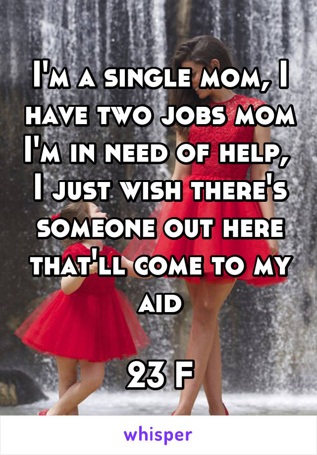 I'm a single mom, I have two jobs mom I'm in need of help, 
I just wish there's someone out here that'll come to my aid

23 F