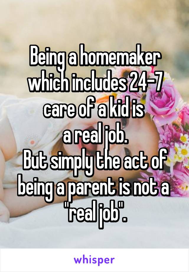 Being a homemaker which includes 24-7 care of a kid is 
a real job.
But simply the act of being a parent is not a 
"real job".