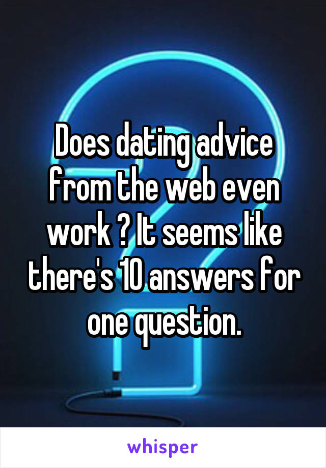 Does dating advice from the web even work ? It seems like there's 10 answers for one question.