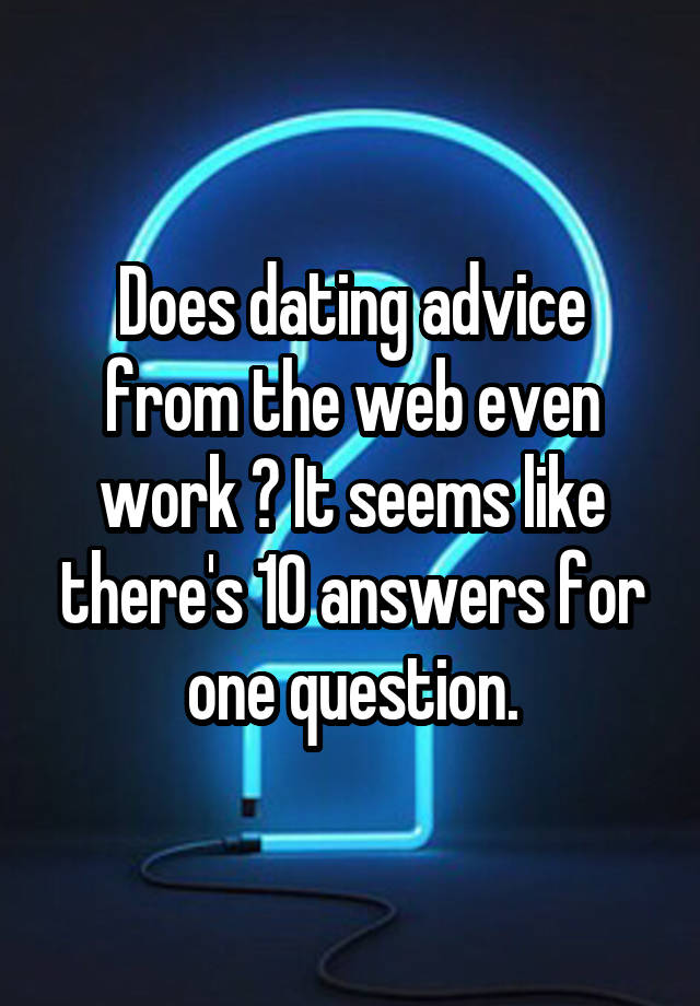 Does dating advice from the web even work ? It seems like there's 10 answers for one question.