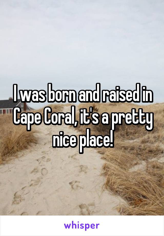 I was born and raised in Cape Coral, it's a pretty nice place!