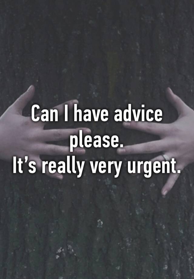 Can I have advice please.
It’s really very urgent.