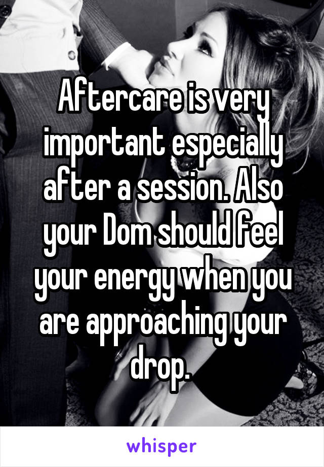 Aftercare is very important especially after a session. Also your Dom should feel your energy when you are approaching your drop. 