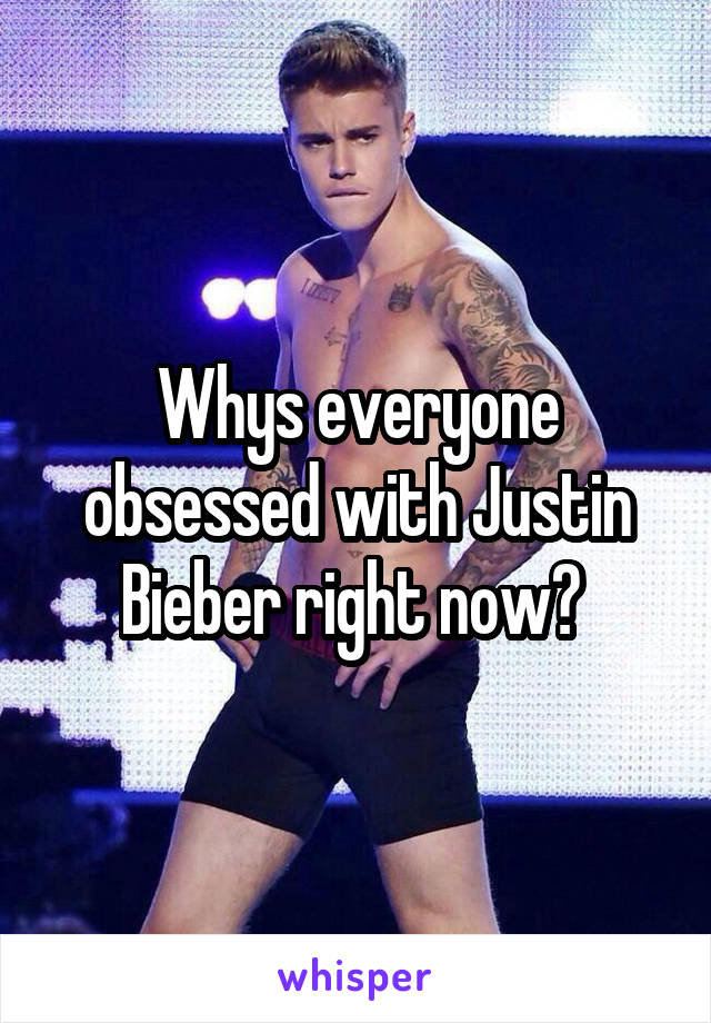 Whys everyone obsessed with Justin Bieber right now? 