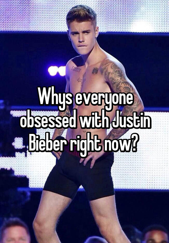 Whys everyone obsessed with Justin Bieber right now? 