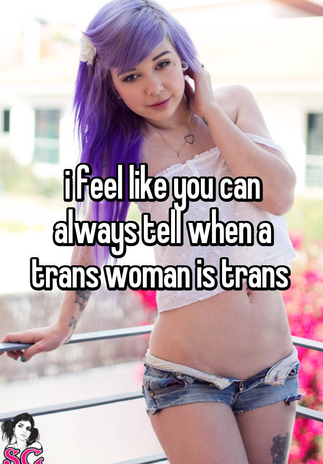 i feel like you can always tell when a trans woman is trans 