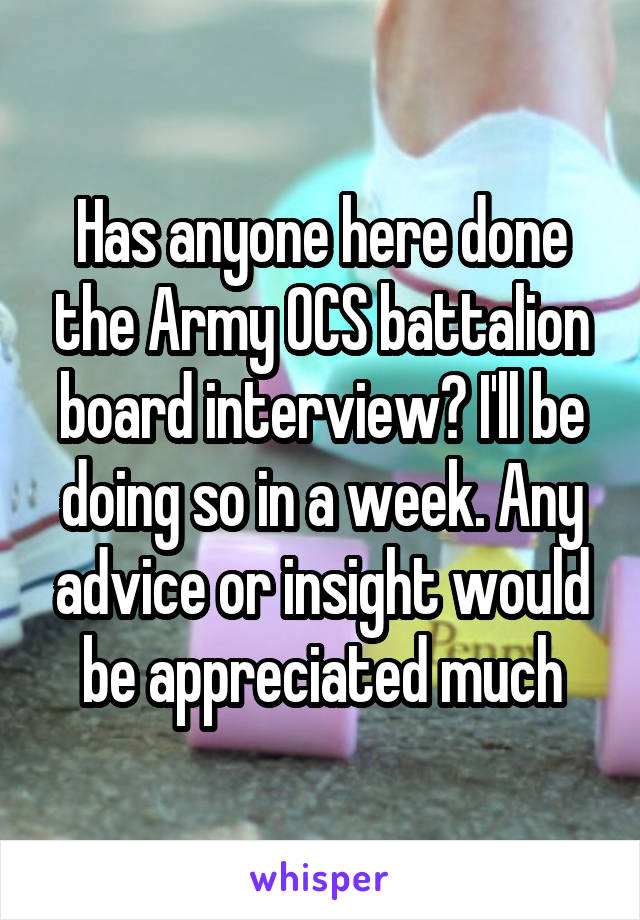 Has anyone here done the Army OCS battalion board interview? I'll be doing so in a week. Any advice or insight would be appreciated much