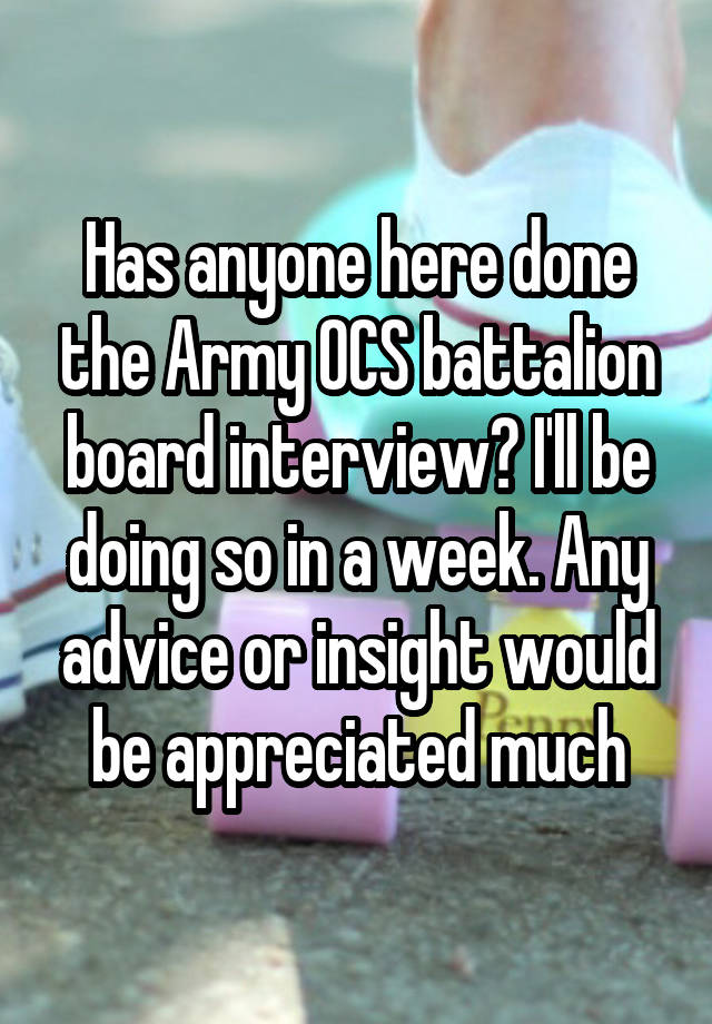 Has anyone here done the Army OCS battalion board interview? I'll be doing so in a week. Any advice or insight would be appreciated much