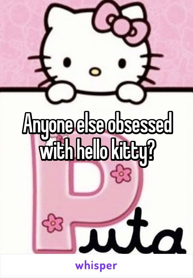 Anyone else obsessed with hello kitty?