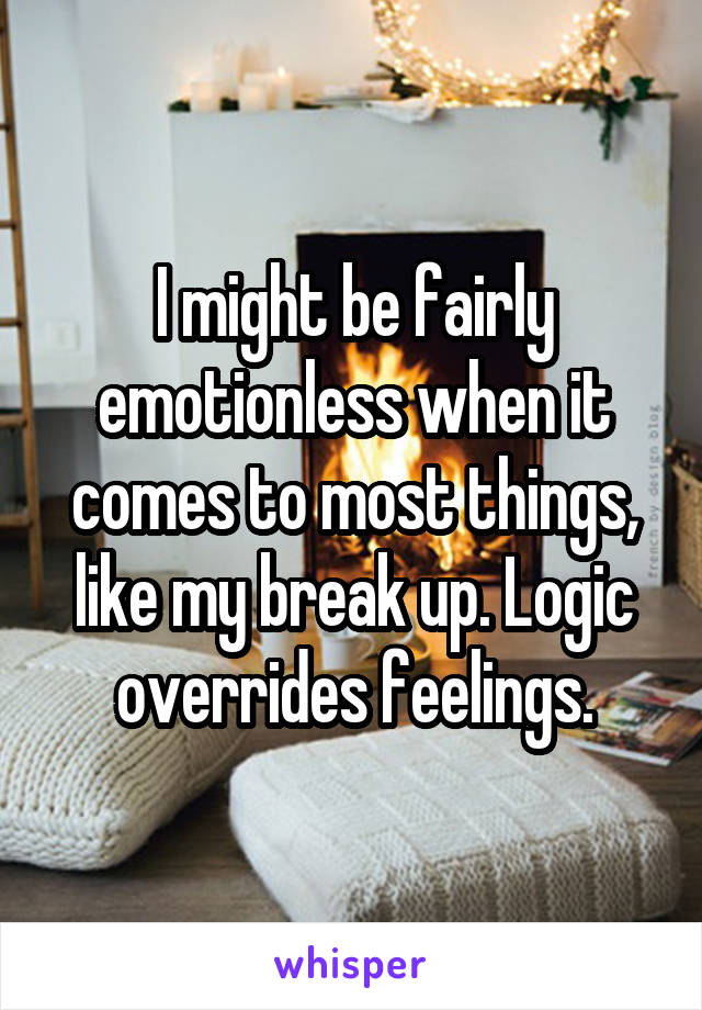 I might be fairly emotionless when it comes to most things, like my break up. Logic overrides feelings.