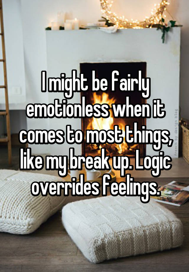 I might be fairly emotionless when it comes to most things, like my break up. Logic overrides feelings.