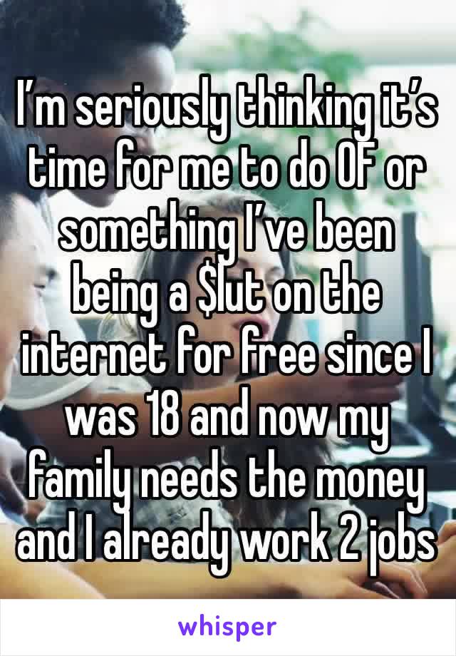 I’m seriously thinking it’s time for me to do OF or something I’ve been being a $lut on the internet for free since I was 18 and now my family needs the money and I already work 2 jobs 