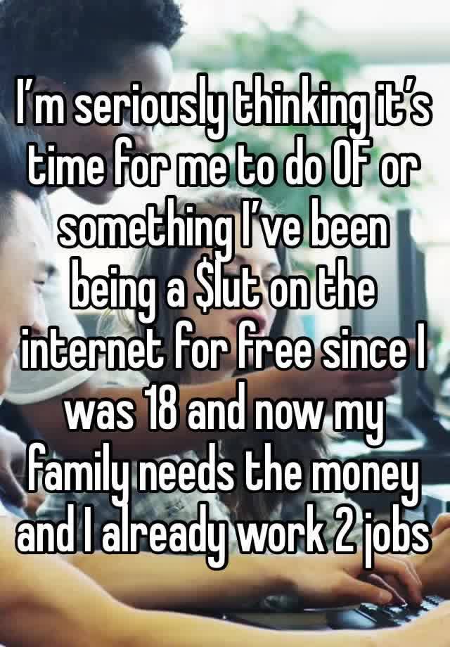 I’m seriously thinking it’s time for me to do OF or something I’ve been being a $lut on the internet for free since I was 18 and now my family needs the money and I already work 2 jobs 