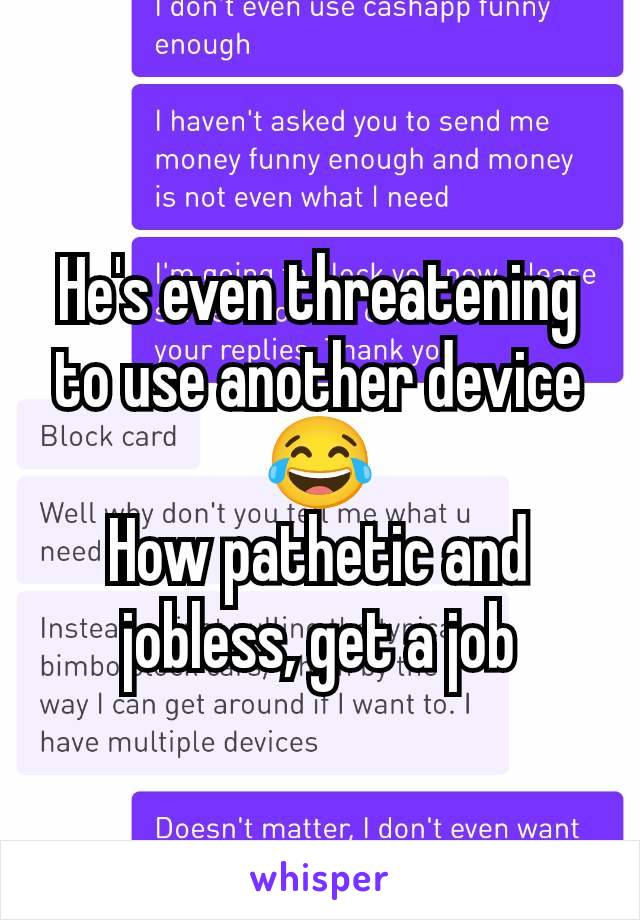 He's even threatening to use another device 😂
How pathetic and jobless, get a job