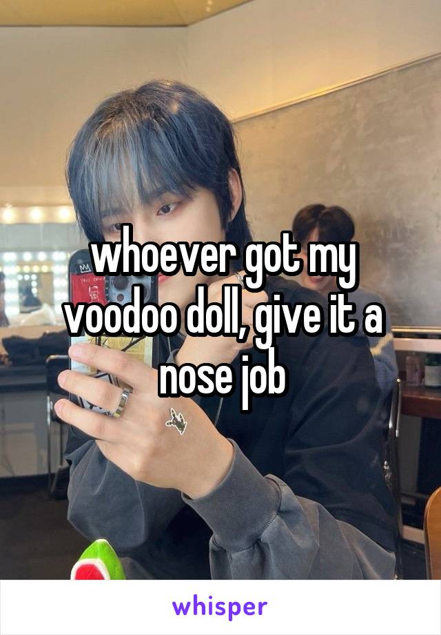 whoever got my voodoo doll, give it a nose job