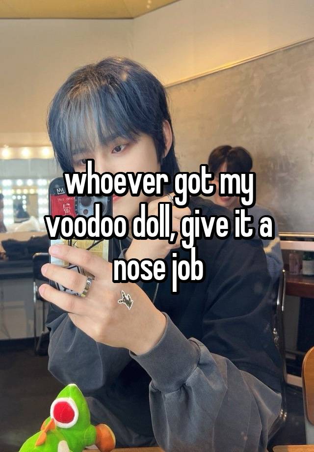 whoever got my voodoo doll, give it a nose job