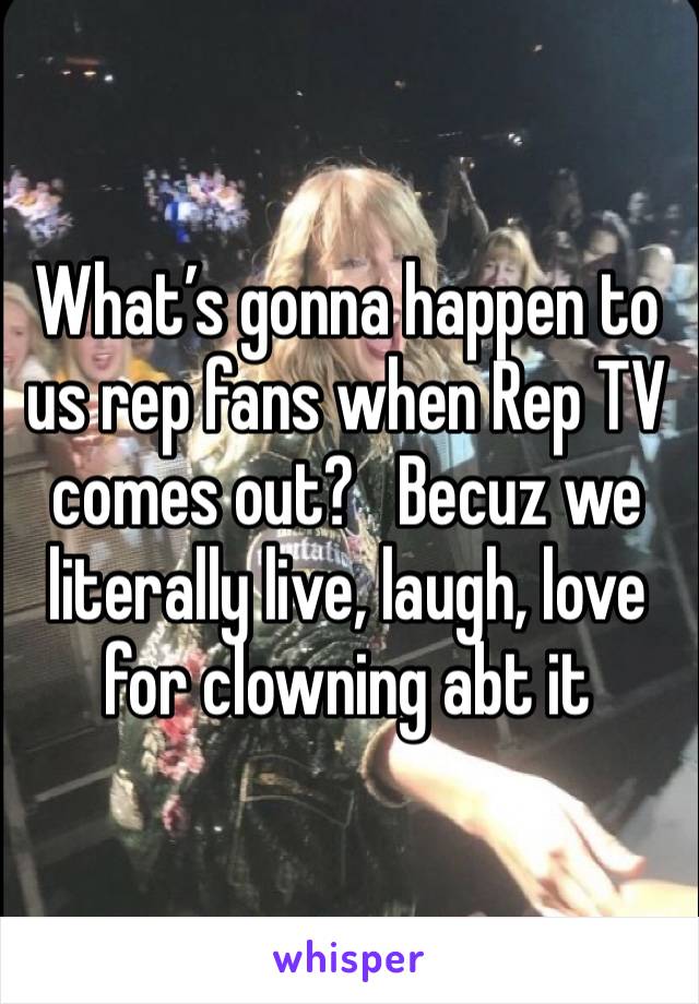 What’s gonna happen to us rep fans when Rep TV comes out?   Becuz we literally live, laugh, love for clowning abt it