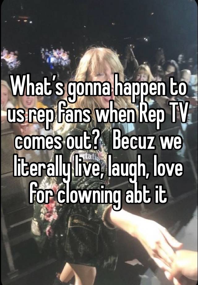 What’s gonna happen to us rep fans when Rep TV comes out?   Becuz we literally live, laugh, love for clowning abt it