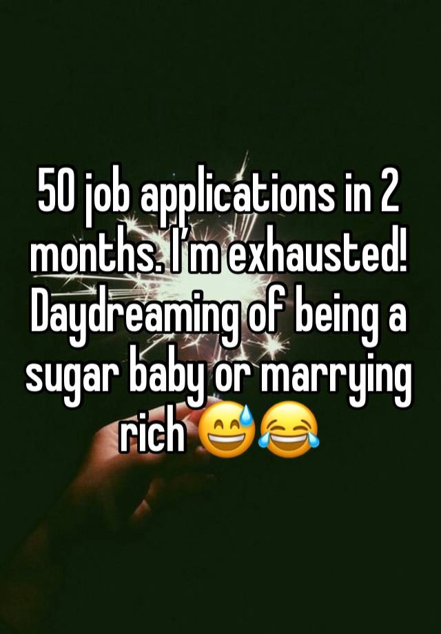 50 job applications in 2 months. I’m exhausted! Daydreaming of being a sugar baby or marrying rich 😅😂