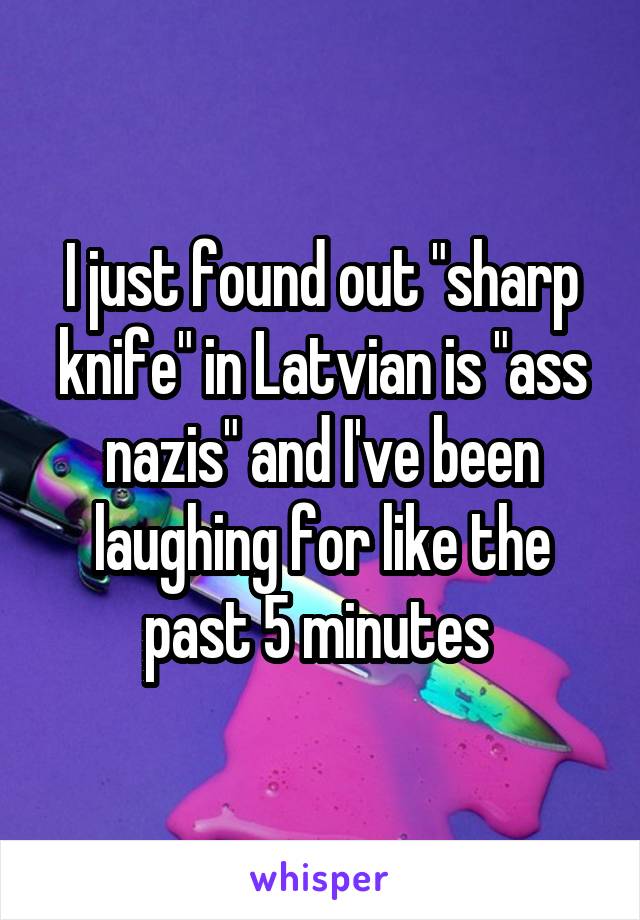 I just found out "sharp knife" in Latvian is "ass nazis" and I've been laughing for like the past 5 minutes 