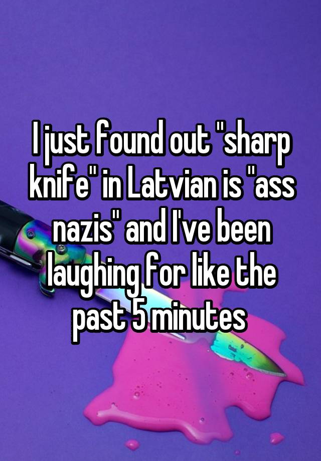 I just found out "sharp knife" in Latvian is "ass nazis" and I've been laughing for like the past 5 minutes 