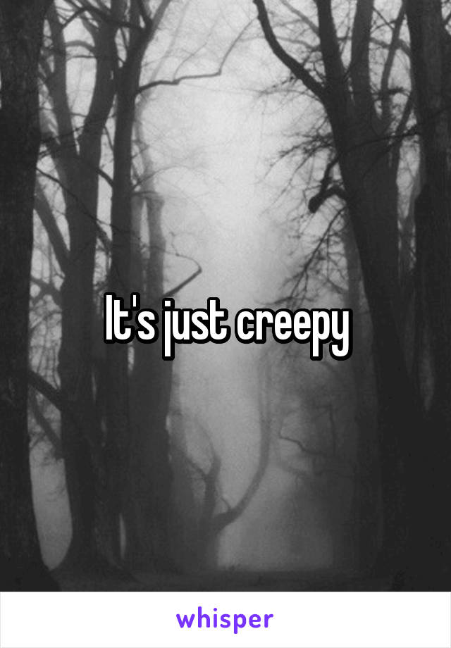 It's just creepy