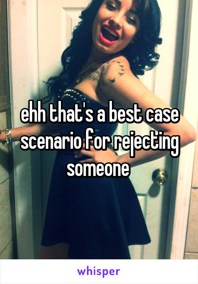 ehh that's a best case scenario for rejecting someone 