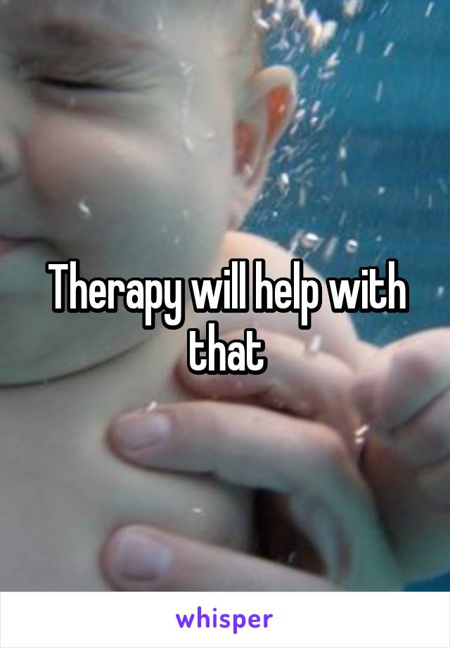 Therapy will help with that