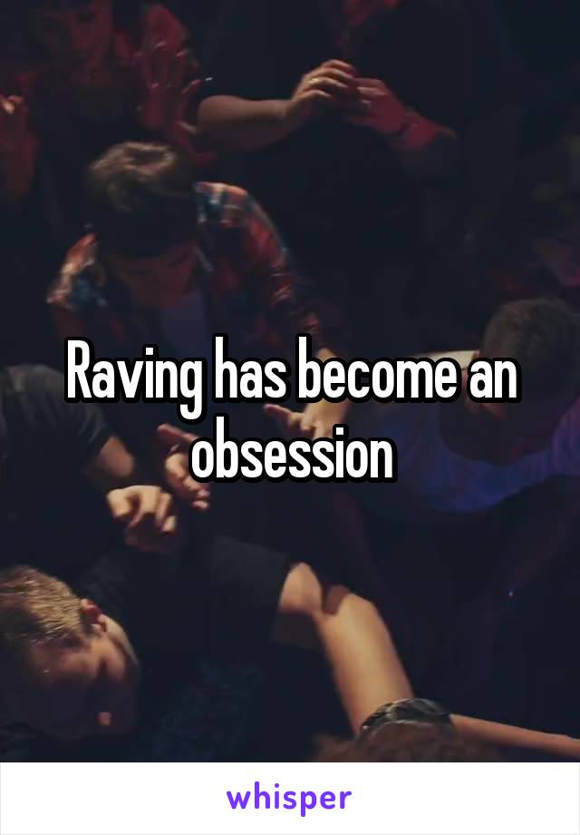 Raving has become an obsession