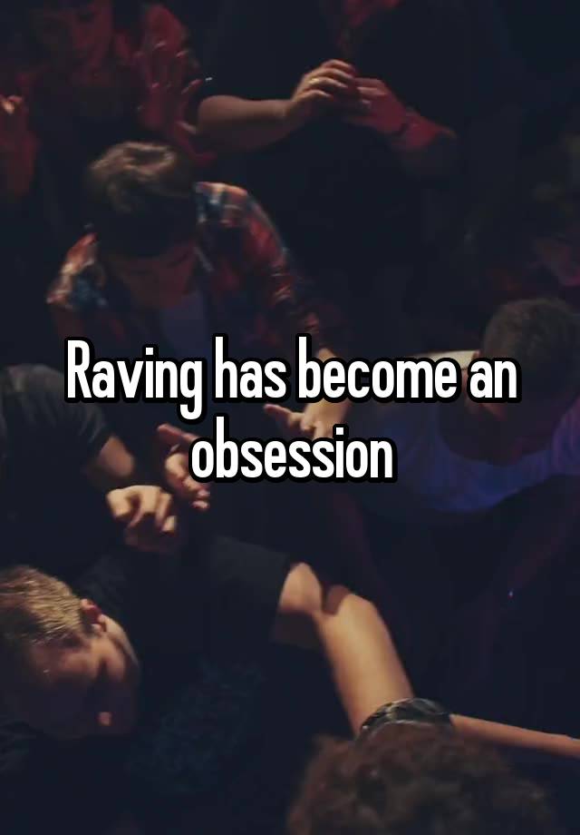 Raving has become an obsession