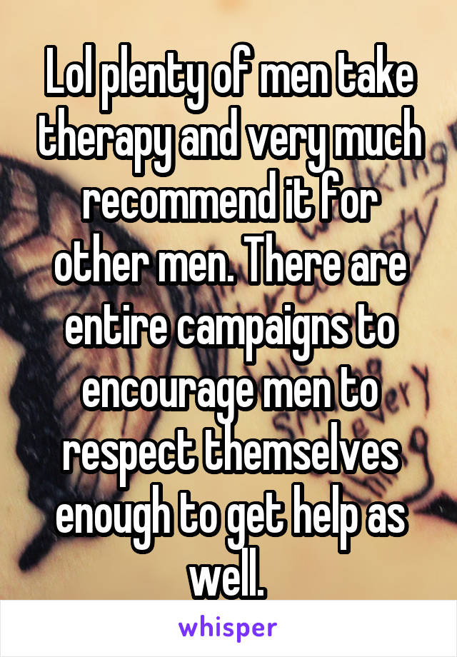 Lol plenty of men take therapy and very much recommend it for other men. There are entire campaigns to encourage men to respect themselves enough to get help as well. 